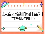 成人自考培训机构排名前十(自考机构前十)
