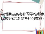荆州洪湖高考补习学校哪家比较好(洪湖高考补习推荐)