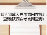 陕西省成人自考官网在哪儿查询(陕西自考官网查询)