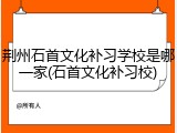 荆州石首文化补习学校是哪一家(石首文化补习校)