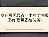 商丘夏邑县农业中专学校哪里有(夏邑农校位置)