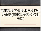 莆田科技职业技术学校招生办电话(莆田科技职校招生电话)