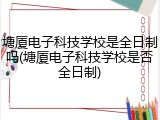 塘厦电子科技学校是全日制吗(塘厦电子科技学校是否全日制)
