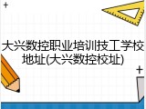 大兴数控职业培训技工学校地址(大兴数控校址)