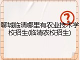 聊城临清哪里有农业技术学校招生(临清农校招生)