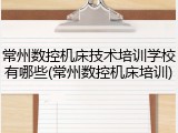 常州数控机床技术培训学校有哪些(常州数控机床培训)
