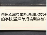 洛阳孟津县单招培训比较好的学校(孟津单招培训名校)