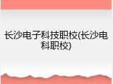 长沙电子科技职校(长沙电科职校)
