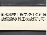 衡水科技工程学校什么时候放假(衡水科工校放假时间)