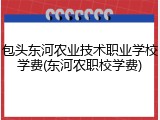 包头东河农业技术职业学校学费(东河农职校学费)