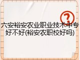六安裕安农业职业技术中专好不好(裕安农职校好吗)