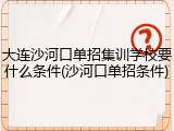 大连沙河口单招集训学校要什么条件(沙河口单招条件)