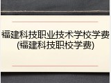 福建科技职业技术学校学费(福建科技职校学费)