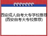 西安成人自考大专学校推荐(西安自考大专校推荐)
