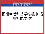 扬州生活科技学校机电(扬州机电学校)
