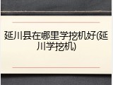 延川县在哪里学挖机好(延川学挖机)