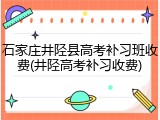 石家庄井陉县高考补习班收费(井陉高考补习收费)