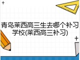 青岛莱西高三生去哪个补习学校(莱西高三补习)