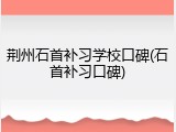 荆州石首补习学校口碑(石首补习口碑)