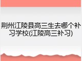 荆州江陵县高三生去哪个补习学校(江陵高三补习)