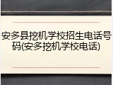 安多县挖机学校招生电话号码(安多挖机学校电话)