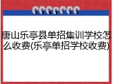 唐山乐亭县单招集训学校怎么收费(乐亭单招学校收费)