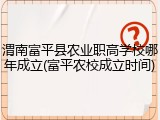 渭南富平县农业职高学校哪年成立(富平农校成立时间)