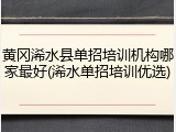 黄冈浠水县单招培训机构哪家最好(浠水单招培训优选)