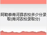 阿勒泰青河县农校多少分录取(青河农校录取分)