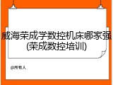 威海荣成学数控机床哪家强(荣成数控培训)