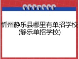 忻州静乐县哪里有单招学校(静乐单招学校)