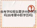 自考学校报名要求中职学历吗(自考要中职学历吗)