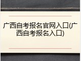 广西自考报名官网入口(广西自考报名入口)