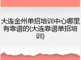 大连金州单招培训中心哪里有靠谱的(大连靠谱单招培训)