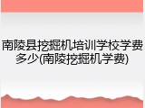 南陵县挖掘机培训学校学费多少(南陵挖掘机学费)