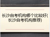 长沙自考机构哪个比较好(长沙自考机构推荐)