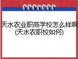 天水农业职高学校怎么样啊(天水农职校如何)