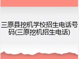三原县挖机学校招生电话号码(三原挖机招生电话)