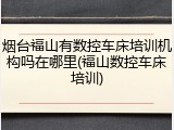 烟台福山有数控车床培训机构吗在哪里(福山数控车床培训)