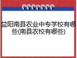 益阳南县农业中专学校有哪些(南县农校有哪些)