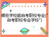 哪些学校能自考职校专业("自考职校专业学校")