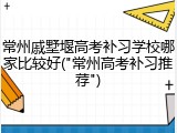 常州戚墅堰高考补习学校哪家比较好("常州高考补习推荐")