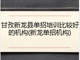 甘孜新龙县单招培训比较好的机构(新龙单招机构)
