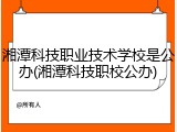 湘潭科技职业技术学校是公办(湘潭科技职校公办)