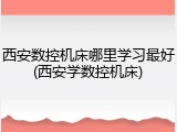 西安数控机床哪里学习最好(西安学数控机床)