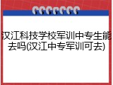 汉江科技学校军训中专生能去吗(汉江中专军训可去)