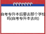 自考专升本后要去那个学校吗(自考专升本去向)