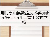 荆门京山县数控技术学校哪家好一点(荆门京山数控学校)