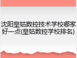沈阳皇姑数控技术学校哪家好一点(皇姑数控学校排名)