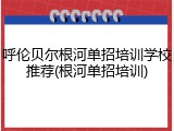 呼伦贝尔根河单招培训学校推荐(根河单招培训)
